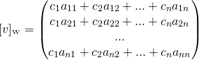 \[[v]_{\text{\tiny W}}=\begin{pmatrix} c_1a_{11}+c_2a_{12}+...+c_na_{1n} \\ c_1a_{21}+c_2a_{22}+...+c_na_{2n} \\ ... \\ c_1a_{n1}+c_2a_{n2}+...+c_na_{nn} \end{pmatrix}\]