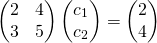 \[\begin{pmatrix} 2 &amp; 4 \\ 3 &amp; 5 \end{pmatrix}\begin{pmatrix} c_1 \\ c_2 \end{pmatrix}=\begin{pmatrix} 2 \\ 4 \end{pmatrix}\]