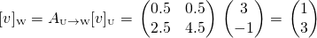 \[[v]_{\text{\tiny W}}=A_{\text{\tiny U}\rightarrow \text{\tiny W}}[v]_{\text{\tiny U}}= \\ \begin{pmatrix} 0.5 &amp; 0.5 \\ 2.5 &amp; 4.5 \end{pmatrix} \\ \begin{pmatrix} 3 \\ -1 \end{pmatrix}=\\ \begin{pmatrix} 1 \\ 3 \end{pmatrix}\]