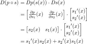 \[\begin{align*} D(p \circ s) &amp;= Dp(s(x)) \cdot Ds(x)\\              &amp;=\begin{bmatrix}                 \frac{\partial p}{\partial s_1}(x) &amp; \frac{\partial p}{\partial s_2}(x)             \end{bmatrix}\cdot                 \begin{bmatrix}                 {s_1}&#x27;(x)\\                 {s_2}&#x27;(x)               \end{bmatrix}\\              &amp;=\begin{bmatrix}                 s_2(x) &amp; s_1(x)                 \end{bmatrix}                 \cdot                 \begin{bmatrix}                 {s_1}&#x27;(x)\\                 {s_2}&#x27;(x)               \end{bmatrix}\\               &amp;={s_1}&#x27;(x)s_2(x)+{s_2}&#x27;(x)s_1(x) \end{align*}\]